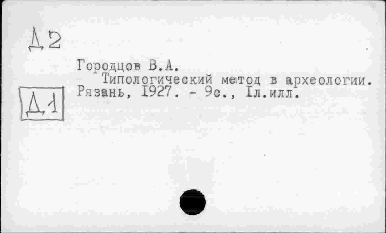 ﻿Д2
Городцов В.А.
Типологический метод в археологии.
Рязань, 1927. - 9с., Іл.илл.
дл